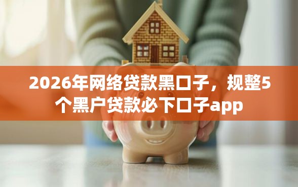 2026年网络贷款黑口子，规整5个黑户贷款必下口子app