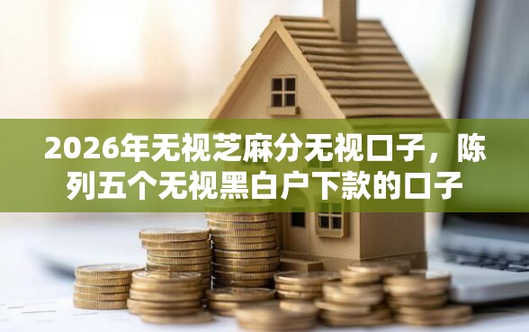 2026年无视芝麻分无视口子，陈列五个无视黑白户下款的口子