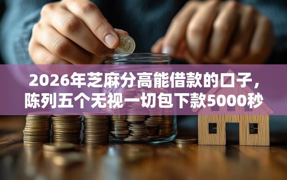 2026年芝麻分高能借款的口子，陈列五个无视一切包下款5000秒下款的口子