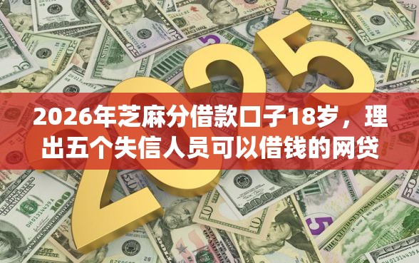 2026年芝麻分借款口子18岁，理出五个失信人员可以借钱的网贷app