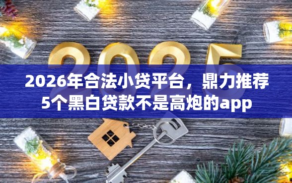 2026年合法小贷平台，鼎力推荐5个黑白贷款不是高炮的app