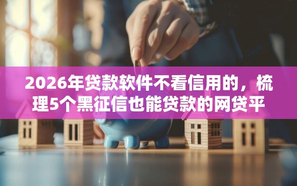 2026年贷款软件不看信用的,梳理5个黑征信也能贷款的网贷平台 2026年贷款软件不看信用的,梳理5个黑征信也能贷款的网贷平台