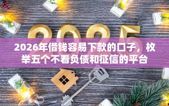 2026年借钱容易下款的口子,枚举五个不看负债和征信的平台 2026年借钱容易下款的口子,枚举五个不看负债和征信的平台