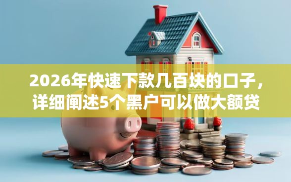2026年快速下款几百块的口子，详细阐述5个黑户可以做大额贷款app