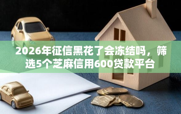 2026年征信黑花了会冻结吗，筛选5个芝麻信用600贷款平台
