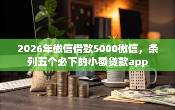 2026年微信借款5000微信，条列五个必下的小额贷款app