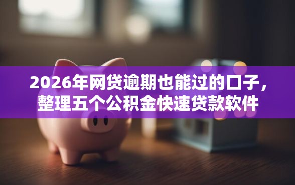 2026年网贷逾期也能过的口子，整理五个公积金快速贷款软件