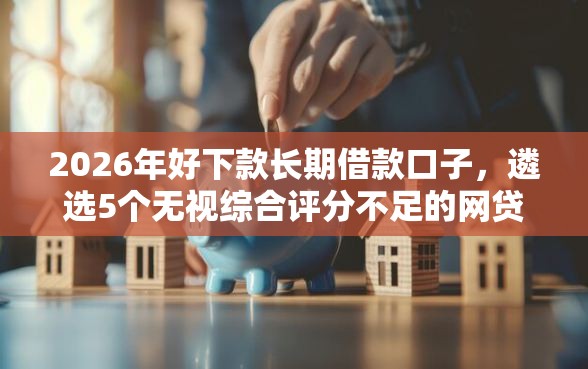 2026年好下款长期借款口子，遴选5个无视综合评分不足的网贷