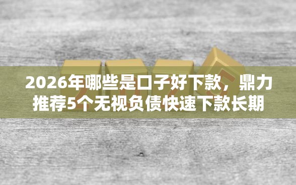 2026年哪些是口子好下款，鼎力推荐5个无视负债快速下款长期网贷的软件
