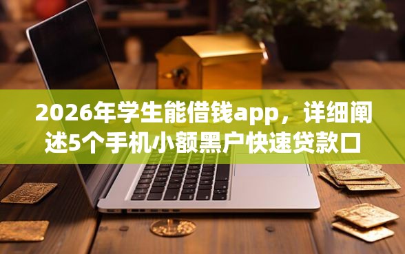 2026年学生能借钱app，详细阐述5个手机小额黑户快速贷款口子