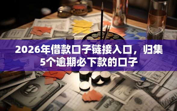 2026年借款口子链接入口,归集5个逾期必下款的口子 2026年借款口子链接入口,归集5个逾期必下款的口子