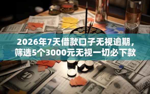 2026年7天借款口子无视逾期，筛选5个3000元无视一切必下款的口子