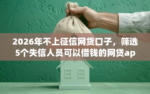 2026年不上征信网货口子，筛选5个失信人员可以借钱的网贷app