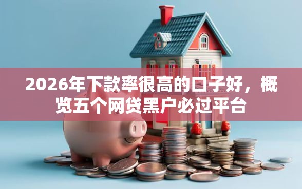 2026年下款率很高的口子好，概览五个网贷黑户必过平台