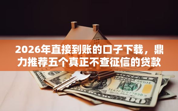 2026年直接到账的口子下载，鼎力推荐五个真正不查征信的贷款口子