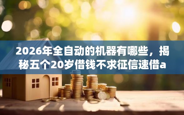 2026年全自动的机器有哪些，揭秘五个20岁借钱不求征信速借app