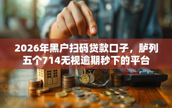 2026年黑户扫码贷款口子，胪列五个714无视逾期秒下的平台