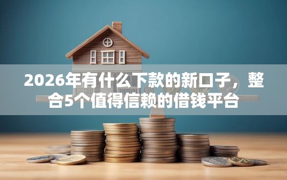 2026年有什么下款的新口子，整合5个值得信赖的借钱平台