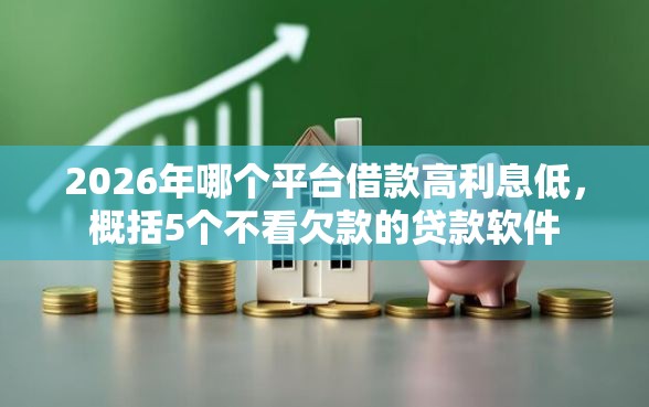 2026年哪个平台借款高利息低，概括5个不看欠款的贷款软件
