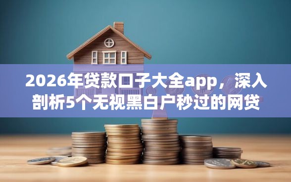 2026年贷款口子大全app，深入剖析5个无视黑白户秒过的网贷