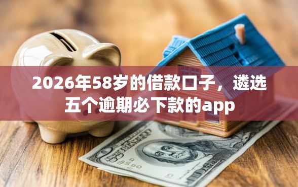 2026年58岁的借款口子，遴选五个逾期必下款的app
