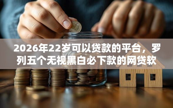 2026年22岁可以贷款的平台，罗列五个无视黑白必下款的网贷软件