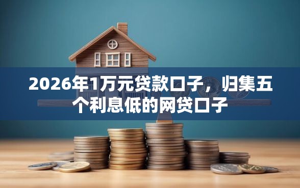 2026年1万元贷款口子，归集五个利息低的网贷口子