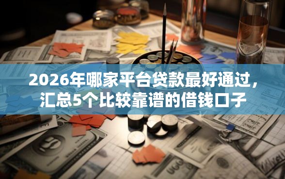 2026年哪家平台贷款最好通过，汇总5个比较靠谱的借钱口子
