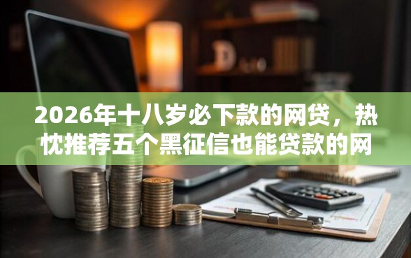 2026年十八岁必下款的网贷，热忱推荐五个黑征信也能贷款的网贷软件
