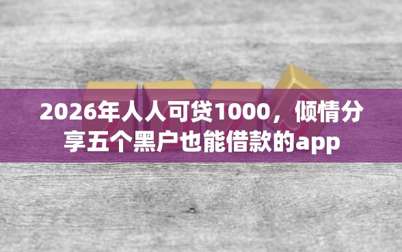 2026年人人可贷1000，倾情分享五个黑户也能借款的app