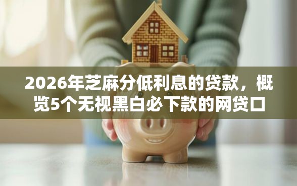 2026年芝麻分低利息的贷款，概览5个无视黑白必下款的网贷口子