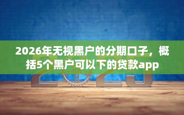 2026年无视黑户的分期口子，概括5个黑户可以下的贷款app