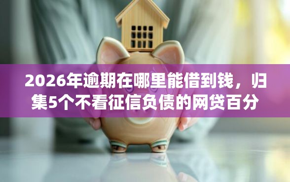 2026年逾期在哪里能借到钱，归集5个不看征信负债的网贷百分百下款app