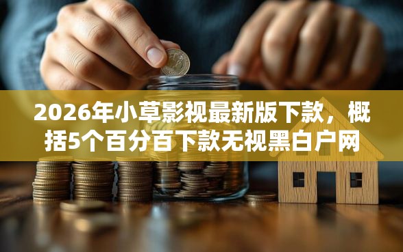 2026年小草影视最新版下款，概括5个百分百下款无视黑白户网贷软件