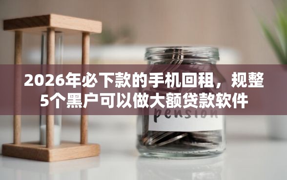 2026年必下款的手机回租，规整5个黑户可以做大额贷款软件