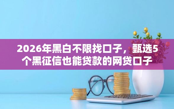 2026年黑白不限找口子,甄选5个黑征信也能贷款的网贷口子 2026年黑白不限找口子,甄选5个黑征信也能贷款的网贷口子