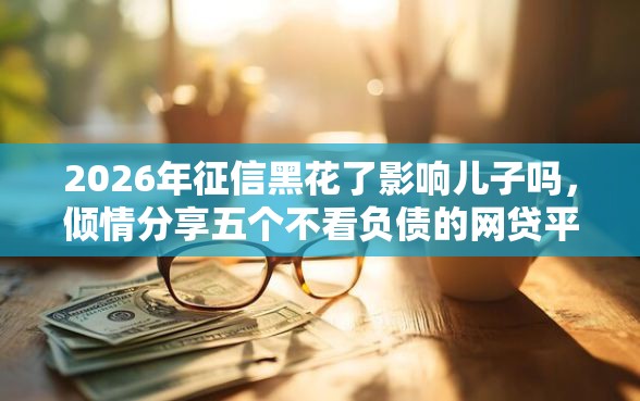 2026年征信黑花了影响儿子吗,倾情分享五个不看负债的网贷平台 2026年征信黑花了影响儿子吗,倾情分享五个不看负债的网贷平台