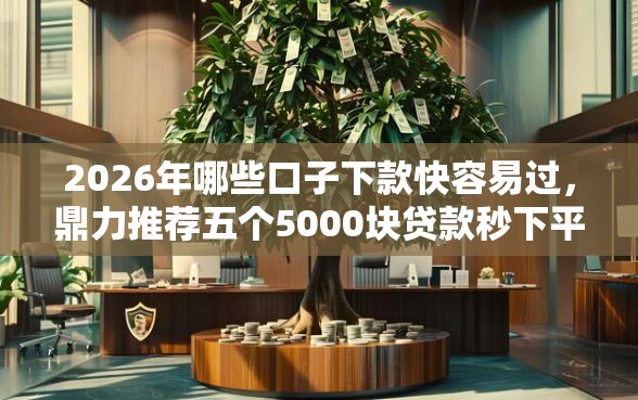 2026年哪些口子下款快容易过，鼎力推荐五个5000块贷款秒下平台