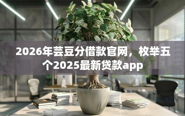 2026年芸豆分借款官网，枚举五个2025最新贷款app
