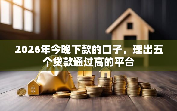 2026年今晚下款的口子，理出五个贷款通过高的平台