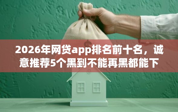 2026年网贷app排名前十名，诚意推荐5个黑到不能再黑都能下款的口子