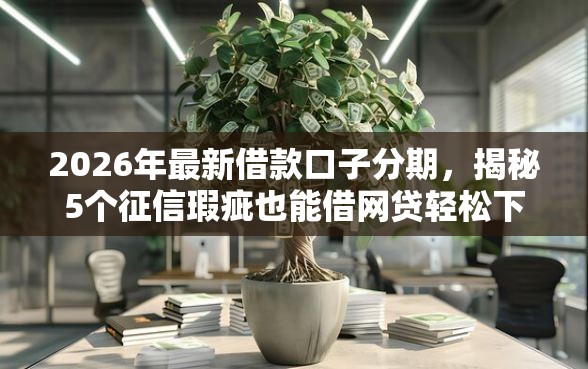 2026年最新借款口子分期，揭秘5个征信瑕疵也能借网贷轻松下款的软件