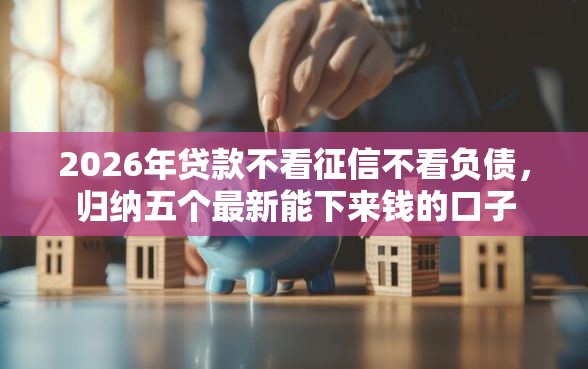 2026年贷款不看征信不看负债，归纳五个最新能下来钱的口子