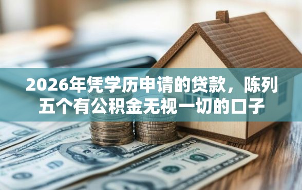 2026年凭学历申请的贷款，陈列五个有公积金无视一切的口子