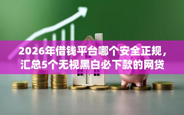 2026年借钱平台哪个安全正规，汇总5个无视黑白必下款的网贷app
