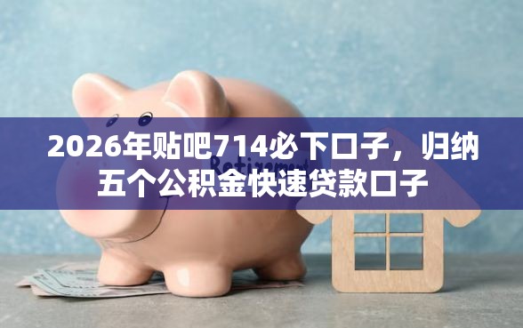 2026年贴吧714必下口子，归纳五个公积金快速贷款口子
