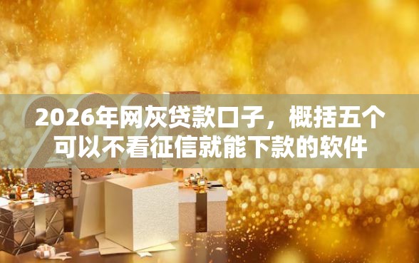 2026年网灰贷款口子，概括五个可以不看征信就能下款的软件