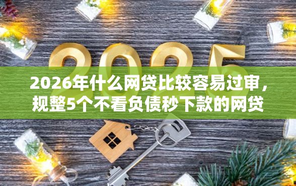 2026年什么网贷比较容易过审，规整5个不看负债秒下款的网贷软件