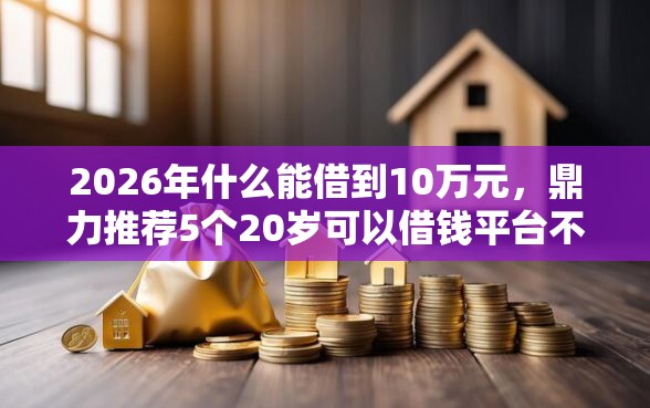 2026年什么能借到10万元，鼎力推荐5个20岁可以借钱平台不查征信的平台
