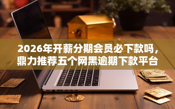 2026年开薪分期会员必下款吗，鼎力推荐五个网黑逾期下款平台